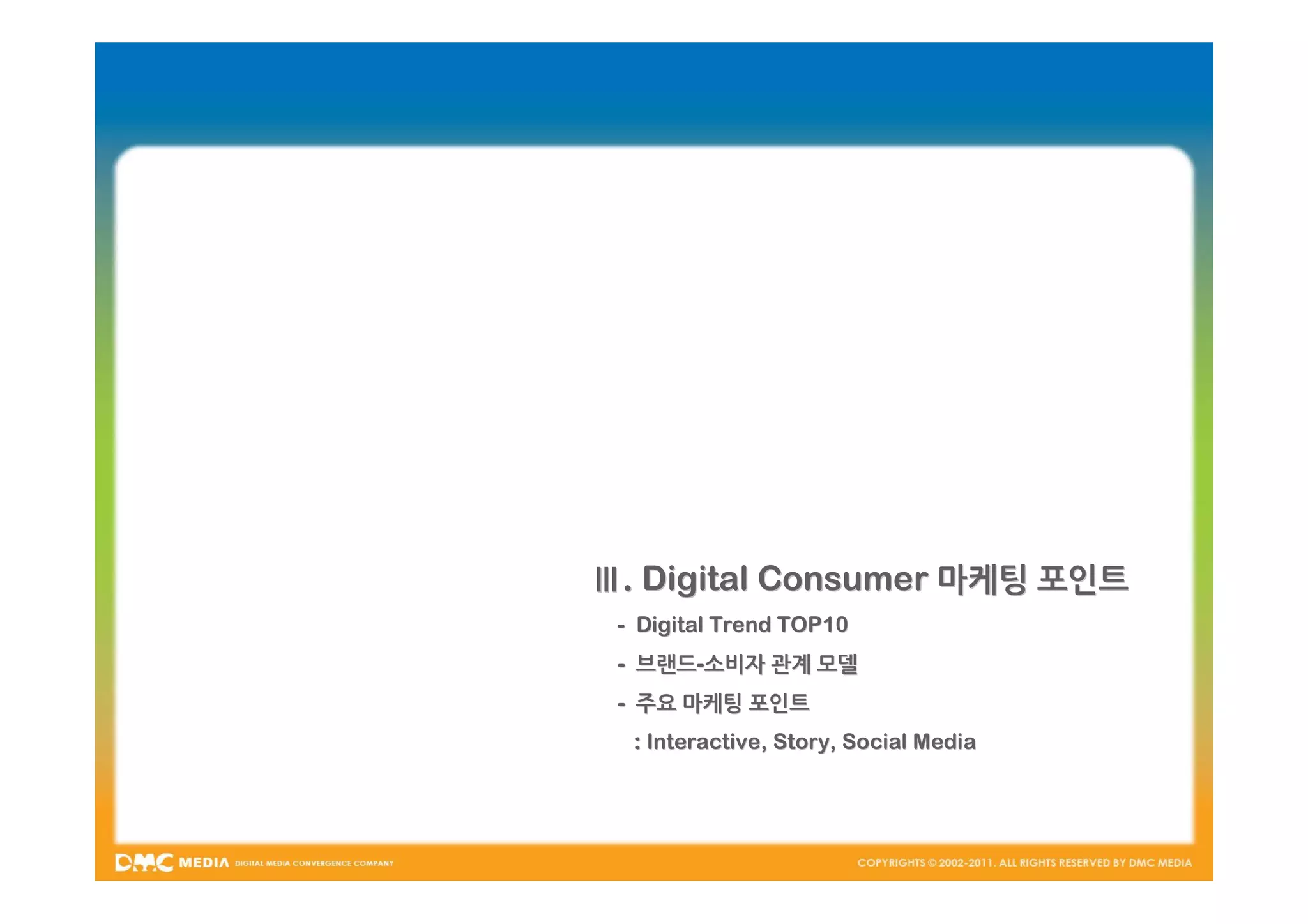 Ⅲ. Digital Consumer 마케팅 포인트
 - Digital Trend TOP10
 - 브랜드-소비자 관계 모델
   브랜드-
 - 주요 마케팅 포인트
  : Interactive, Story, Social Media
 