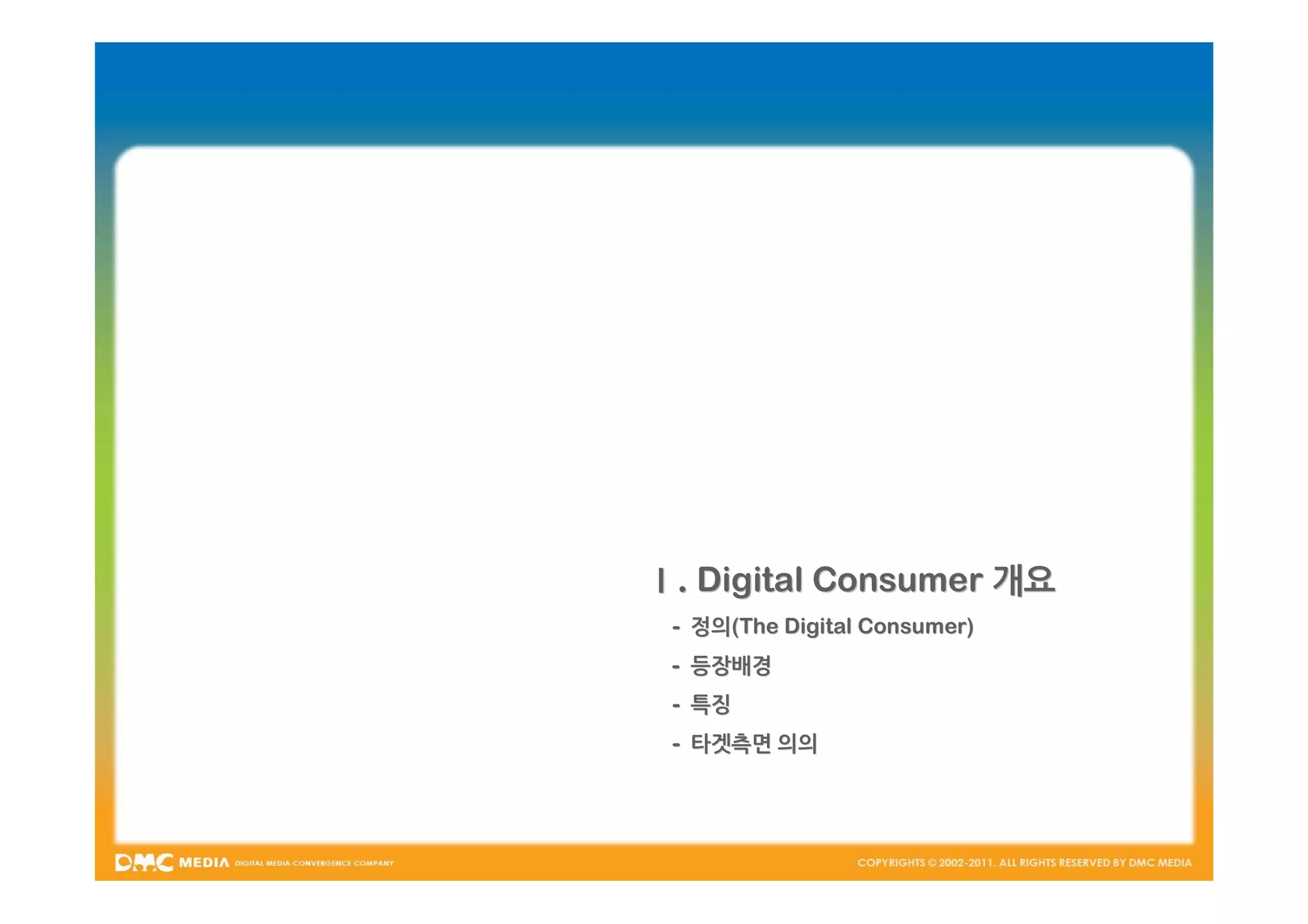 Ⅰ. Digital Consumer 개요
 - 정의(The Digital Consumer)
   정의(The
 - 등장배경
 - 특징
 - 타겟측면 의의
 