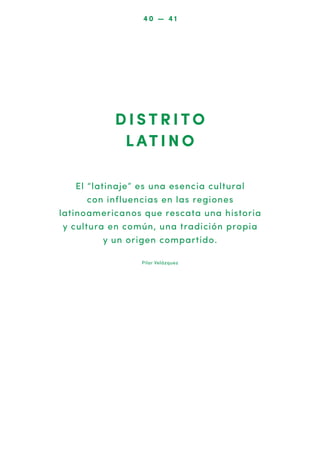 40 — 41

DISTRITO
L AT I N O
El “latinaje” es una esencia cultural
con influencias en las regiones
latinoamericanos que rescata una historia
y cultura en común, una tradición propia
y un origen compartido.
Pilar Velázquez

 