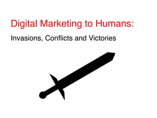 Digital Marketing to Humans: !
!
Invasions, Conﬂicts and Victories!
 