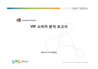 Consumer Report



        VIP 소비자 분석 보고서




                  DMC미디어 마케팅팀
                  DMC미디어
 