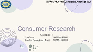 Consumer Research
Kelompok 1 :
Syafiqah 102114453004
Sophie Ramadhany Putri 102114453008
MPKPK-AKK FKM Universitas Airlangga 2021
 