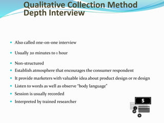 Qualitative Collection Method
Depth Interview
 Also called one‐on‐one interview
 Usually 20 minutes to 1 hour
 Non‐stru...