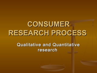 CONSUMERCONSUMER
RESEARCH PROCESSRESEARCH PROCESS
Qualitative and QuantitativeQualitative and Quantitative
researchresearch
 