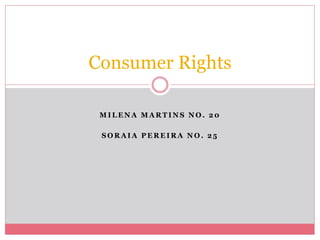 Consumer Rights 
MILENA MARTINS NO. 20 
SORAIA PEREIRA NO. 25 
 