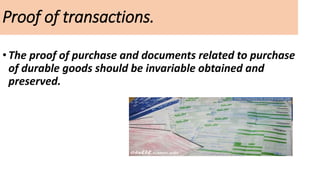 Proof of transactions.
•The proof of purchase and documents related to purchase
of durable goods should be invariable obtained and
preserved.
 