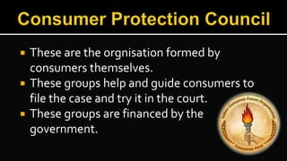  These are the orgnisation formed by
consumers themselves.
 These groups help and guide consumers to
file the case and try it in the court.
 These groups are financed by the
government.
 