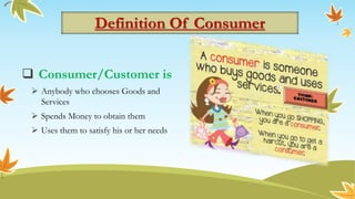Definition Of Consumer
 Consumer/Customer is
 Anybody who chooses Goods and
Services
 Spends Money to obtain them
 Uses them to satisfy his or her needs
 