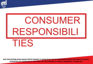CONSUMER
RESPONSIBILI
TIES
NOT FOR DISTRIBUTION UNLESS PRIOR CONSENT IS GRANTED BY THE DTI CONSUMER PROTECTION GROUP (OUCPG).
ALTERATION OR TAMPERING OF ANY KIND ON THIS MATERIAL IS STRICTLY PROHIBITED. THANK YOU.
 
