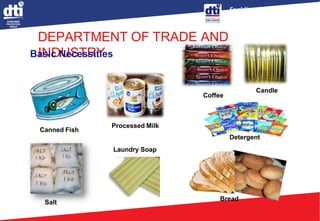 Enabling Business,
Empowering Consumers
DEPARTMENT OF TRADE AND
INDUSTRY
Canned Fish
Processed Milk
Coffee
Candle
Salt
Laundry Soap
Bread
Basic Necessities
Detergent
 