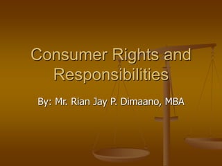 Consumer Rights and
Responsibilities
By: Mr. Rian Jay P. Dimaano, MBA
 