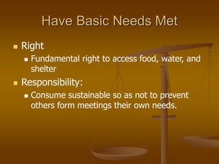 Have Basic Needs Met
 Right
 Fundamental right to access food, water, and
shelter
 Responsibility:
 Consume sustainable so as not to prevent
others form meetings their own needs.
 