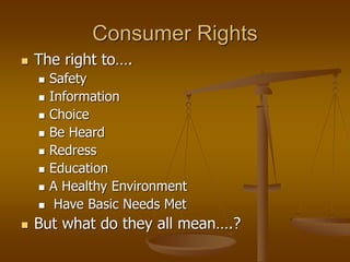 Consumer Rights
 The right to….
 Safety
 Information
 Choice
 Be Heard
 Redress
 Education
 A Healthy Environment
 Have Basic Needs Met
 But what do they all mean….?
 