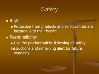 Safety
 Right
 Protection from products and services that are
hazardous to their health.
 Responsibility:
 Use the product safely, following all safety
instructions and remaining alert for future
warnings.
 