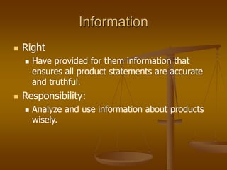 Information
 Right
 Have provided for them information that
ensures all product statements are accurate
and truthful.
 Responsibility:
 Analyze and use information about products
wisely.
 