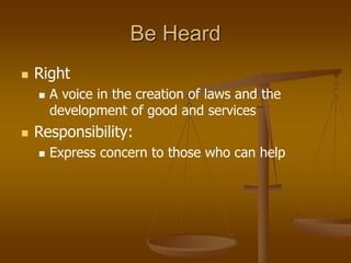 Be Heard
 Right
 A voice in the creation of laws and the
development of good and services
 Responsibility:
 Express concern to those who can help
 
