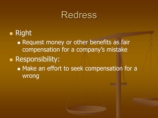 Redress
 Right
 Request money or other benefits as fair
compensation for a company’s mistake
 Responsibility:
 Make an effort to seek compensation for a
wrong
 