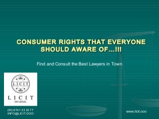 CONSUMER RIGHTS THAT EVERYONECONSUMER RIGHTS THAT EVERYONE
SHOULD AWARE OF…!!!SHOULD AWARE OF…!!!
Find and Consult the Best Lawyers in Town
(IN) 9741 33 33 77
INFO@LICIT.OOO
www.licit.ooo
 