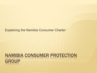 NAMIBIA CONSUMER PROTECTION
GROUP
Explaining the Namibia Consumer Charter
 