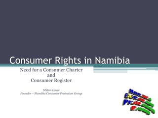 Consumer Rights in Namibia
Need for a Consumer Charter
and
Consumer Register
Milton Louw
Founder – Namibia Consumer Protection Group
 