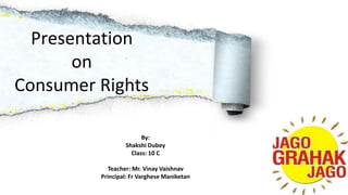 Presentation
on
Consumer Rights
By:
Shakshi Dubey
Class: 10 C
Teacher: Mr. Vinay Vaishnav
Principal: Fr Varghese Maniketan
 