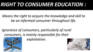 RIGHT TO CONSUMER EDUCATION :
Means the right to acquire the knowledge and skill to
be an informed consumer throughout lif...