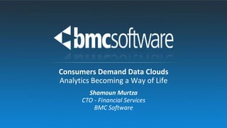 Shamoun Murtza
CTO - Financial Services
BMC Software
Consumers Demand Data Clouds
Analytics Becoming a Way of Life
 