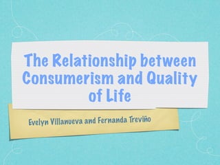 The Relationship between
Consumerism and Quality
         of Life
Evel y n V il la n ue v a a n d Fe rn a n da Trev iño
 