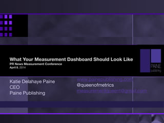What Your Measurement Dashboard Should Look Like
PR News Measurement Conference
April 8, 2014
Katie Delahaye Paine
CEO
Paine Publishing
www.painepublishing.com
@queenofmetrics
measurementqueent@gmail.com
 