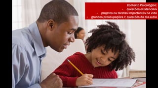 Contexto Psicológico: 
- questões existenciais 
- projetos ou tarefas importantes na vida 
- grandes preocupações > questões do dia-a-dia 
 