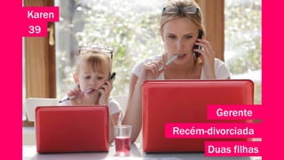 Karen 
39 
Gerente 
Recém-divorciada 
Duas filhas 
 