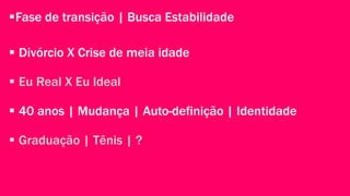 Fase de transição | Busca Estabilidade 
 Divórcio X Crise de meia idade 
 Eu Real X Eu Ideal 
 40 anos | Mudança | Auto-definição | Identidade 
 Graduação | Tênis | ? 
 
