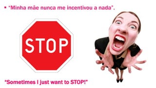  “Minha mãe nunca me incentivou a nada”. 
“Sometimes I just want to STOP!” 
 