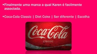 Finalmente uma marca a qual Karen é facilmente 
associada. 
Coca-Cola Classic | Diet Coke | Ser diferente | Escolha 
 