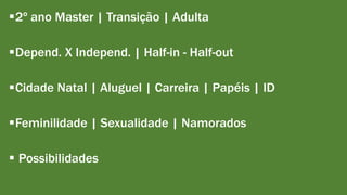 2º ano Master | Transição | Adulta 
Depend. X Independ. | Half-in - Half-out 
Cidade Natal | Aluguel | Carreira | Papéis | ID 
Feminilidade | Sexualidade | Namorados 
 Possibilidades 
 