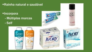 Rainha natural e saudável 
Incorpora 
- Múltiplas marcas 
- Self 
 