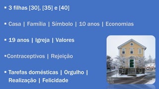  3 filhas [30], [35] e [40] 
 Casa | Família | Símbolo | 10 anos | Economias 
 19 anos | Igreja | Valores 
Contraceptivos | Rejeição 
 Tarefas domésticas | Orgulho | 
Realização | Felicidade 
 