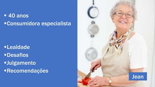  40 anos 
Consumidora especialista 
Lealdade 
Desafios 
Julgamento 
Recomendações 
Jean 
 