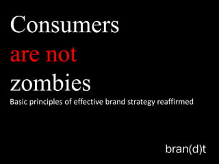Consumers
are not
zombies
Basic principles of effective brand strategy reaffirmed
 