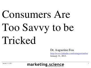 Consumers Are
Too Savvy to be
Tricked
                   Dr. Augustine Fou
                   http://www.linkedin.com/in/augustinefou
                   January 31, 2013.


January 31, 2013                                             1
 