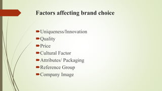 Factors affecting brand choice
Uniqueness/Innovation
Quality
Price
Cultural Factor
Attributes/ Packaging
Reference Group
Company Image
 