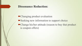 Dissonance Reduction:
Changing product evaluation
Seeking new information to support choice
Change his/her attitude (reason to buy that product
is coupon offers)
 