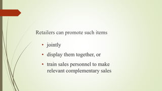 Retailers can promote such items
• jointly
• display them together, or
• train sales personnel to make
relevant complementary sales
 