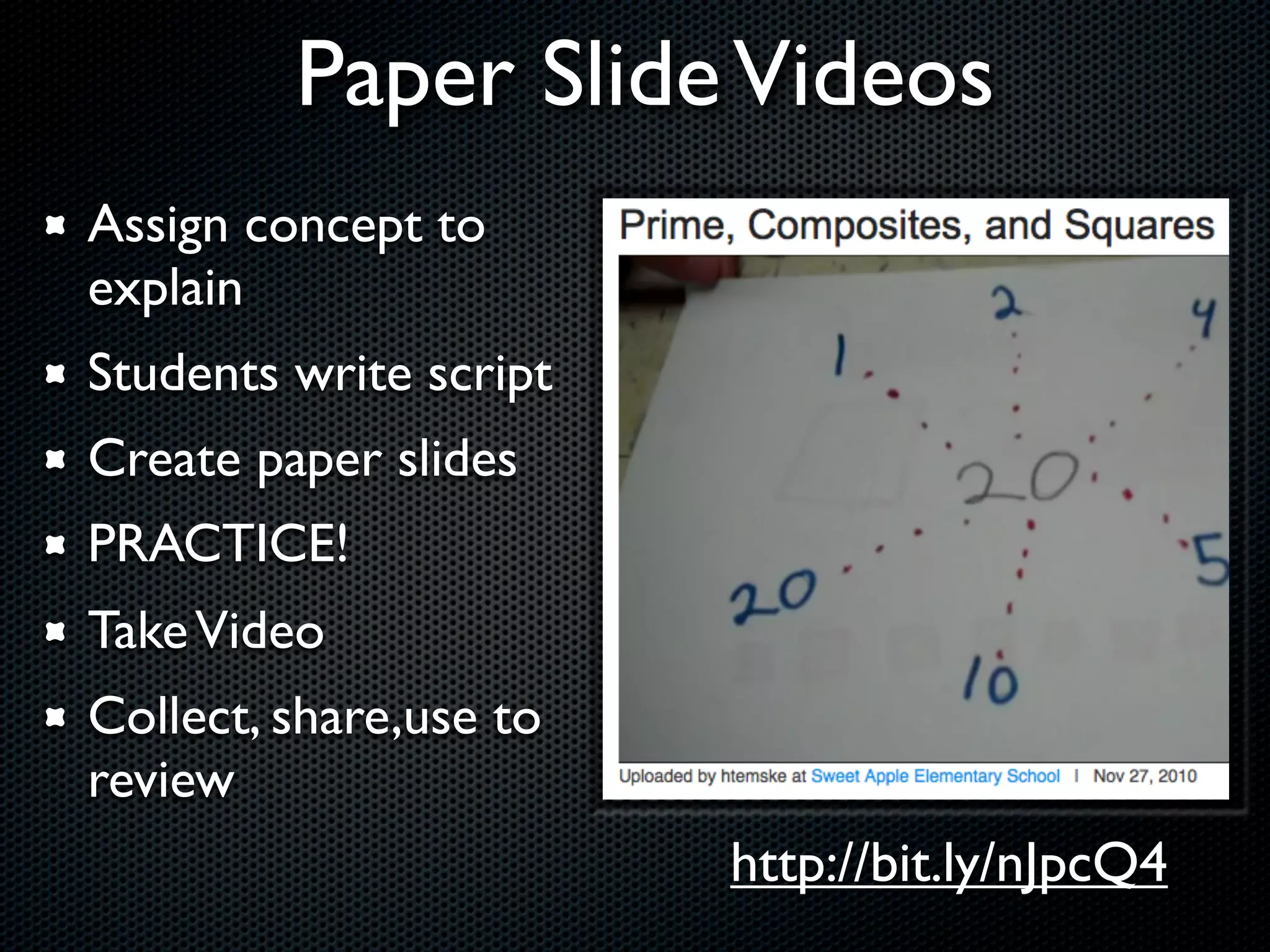 Paper Slide Videos
Assign concept to
explain
Students write script
Create paper slides
PRACTICE!
Take Video
Collect, share,use to
review
                        http://bit.ly/nJpcQ4
 