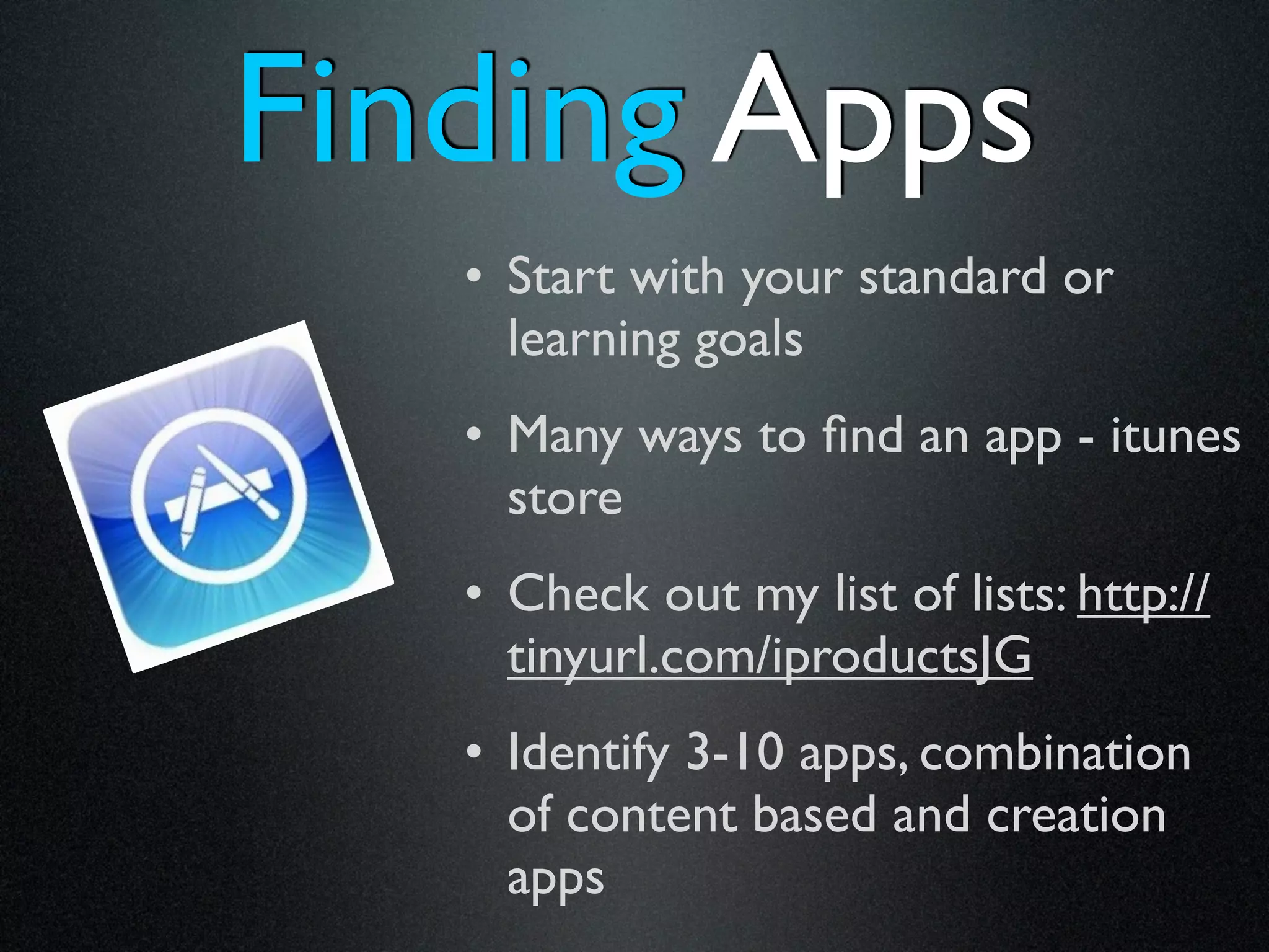 Finding Apps
   • Start with your standard or
     learning goals
   • Many ways to ﬁnd an app - itunes
     store
   • Check out my list of lists: http://
     tinyurl.com/iproductsJG
   • Identify 3-10 apps, combination
     of content based and creation
     apps
 