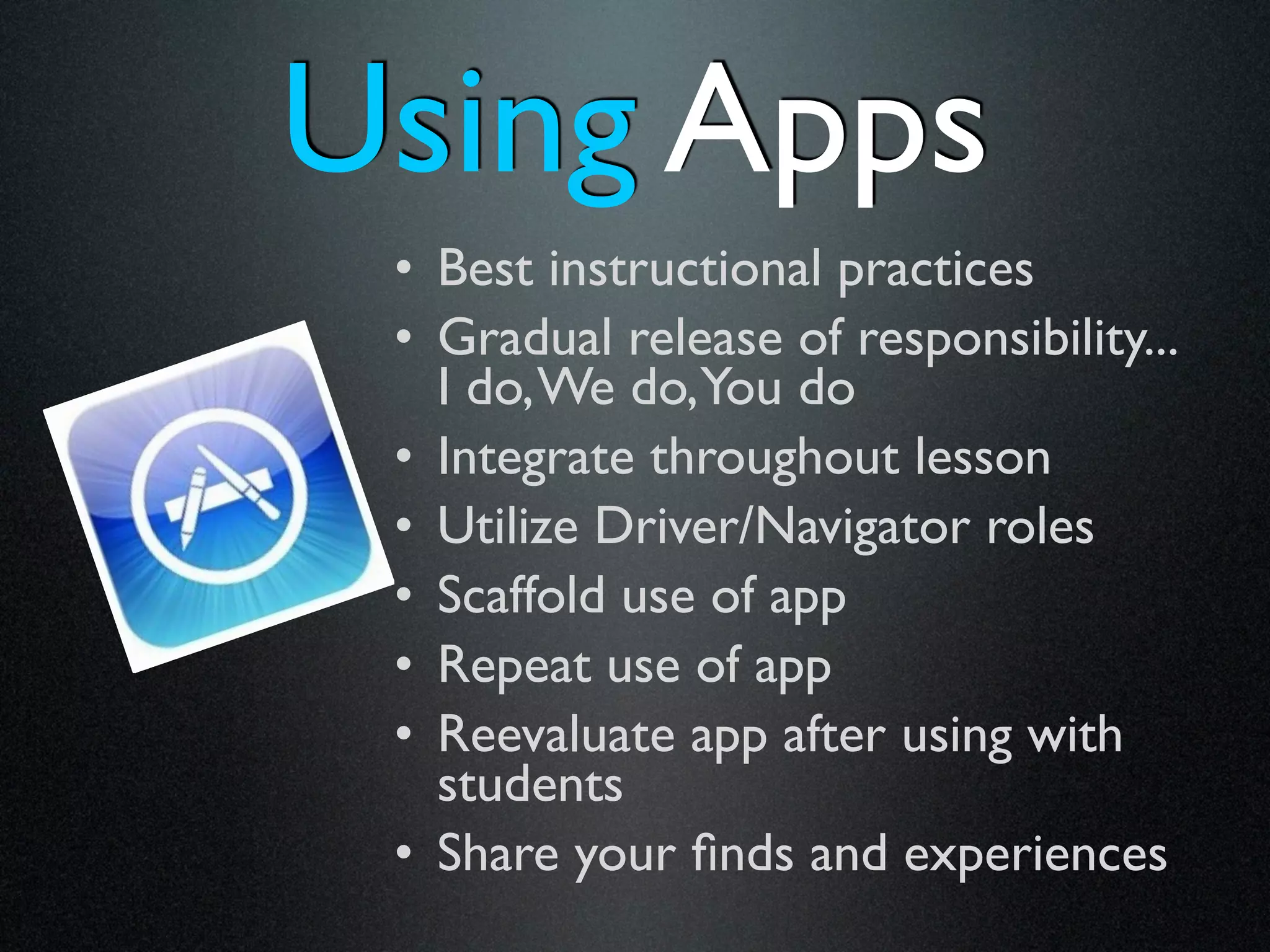 Using Apps
 • Best instructional practices
 • Gradual release of responsibility...
   I do, We do,You do
 • Integrate throughout lesson
 • Utilize Driver/Navigator roles
 • Scaffold use of app
 • Repeat use of app
 • Reevaluate app after using with
   students
 • Share your ﬁnds and experiences
 