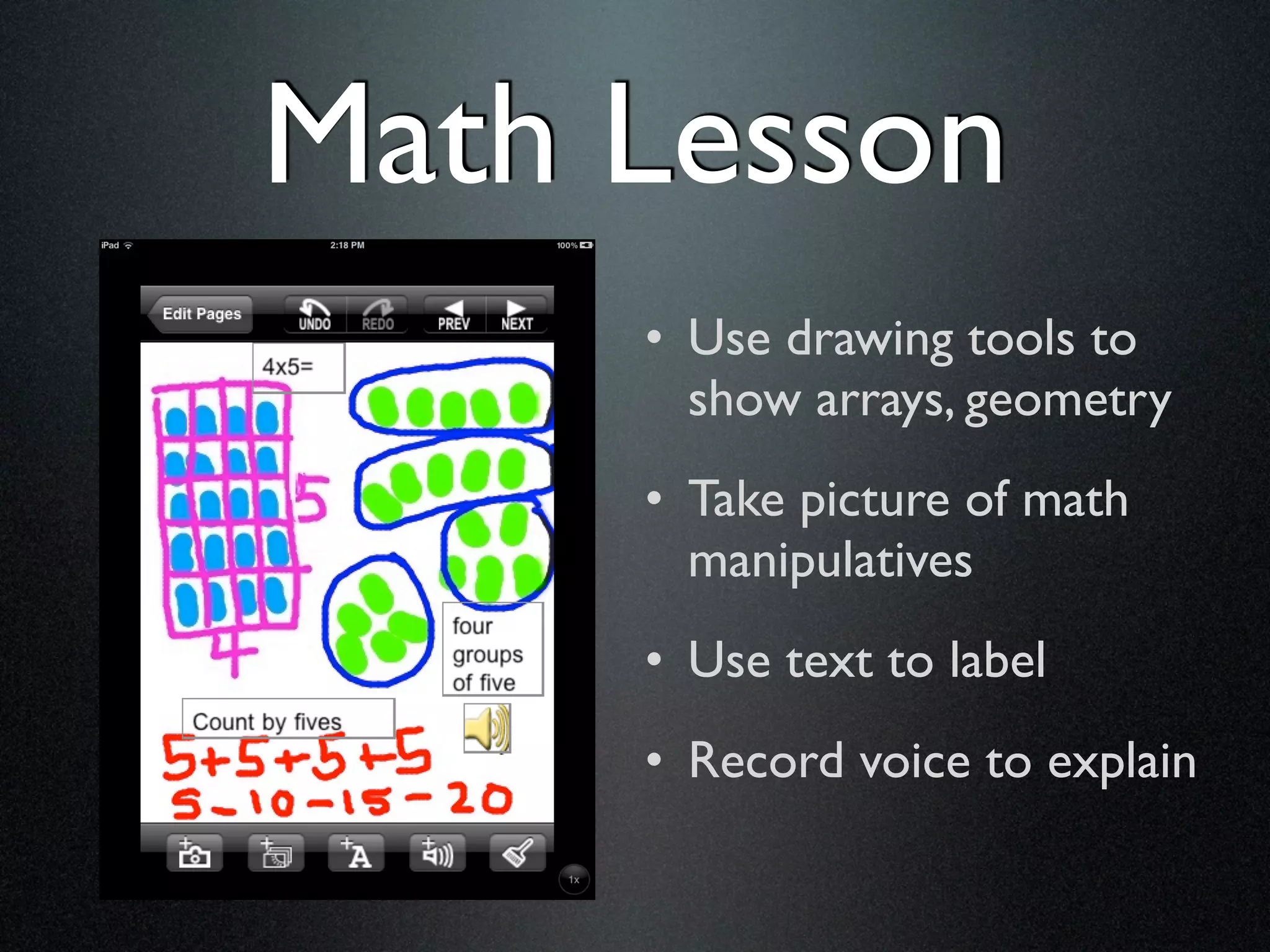 Math Lesson
     • Use drawing tools to
       show arrays, geometry
     • Take picture of math
       manipulatives
     • Use text to label
     • Record voice to explain
 