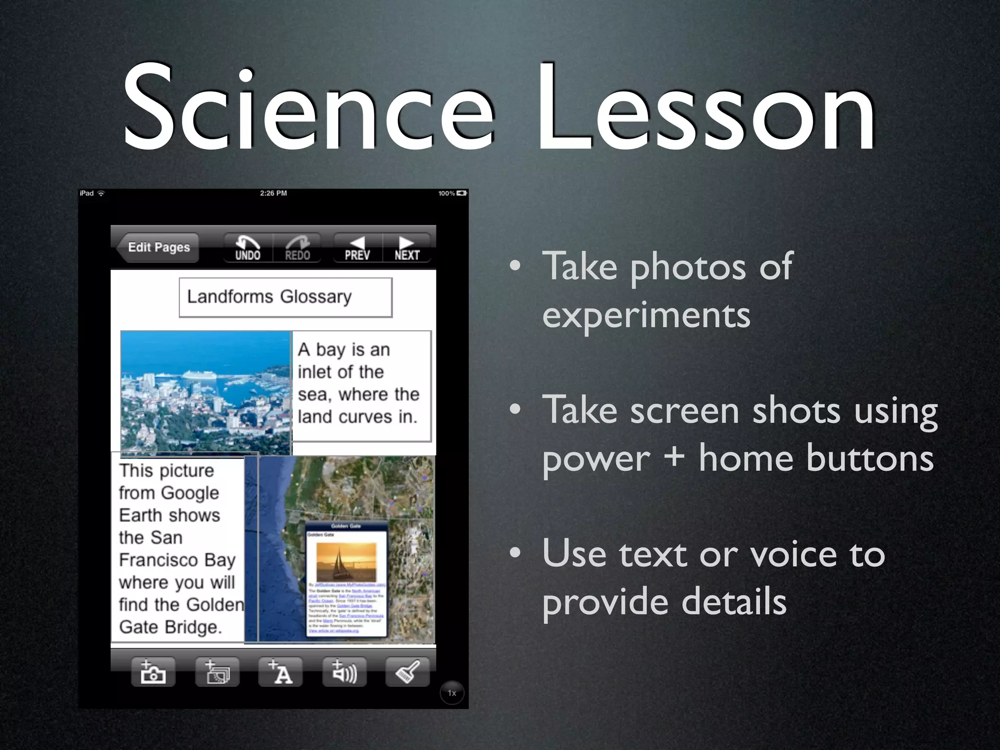 Science Lesson
       • Take photos of
         experiments

       • Take screen shots using
         power + home buttons

       • Use text or voice to
         provide details
 