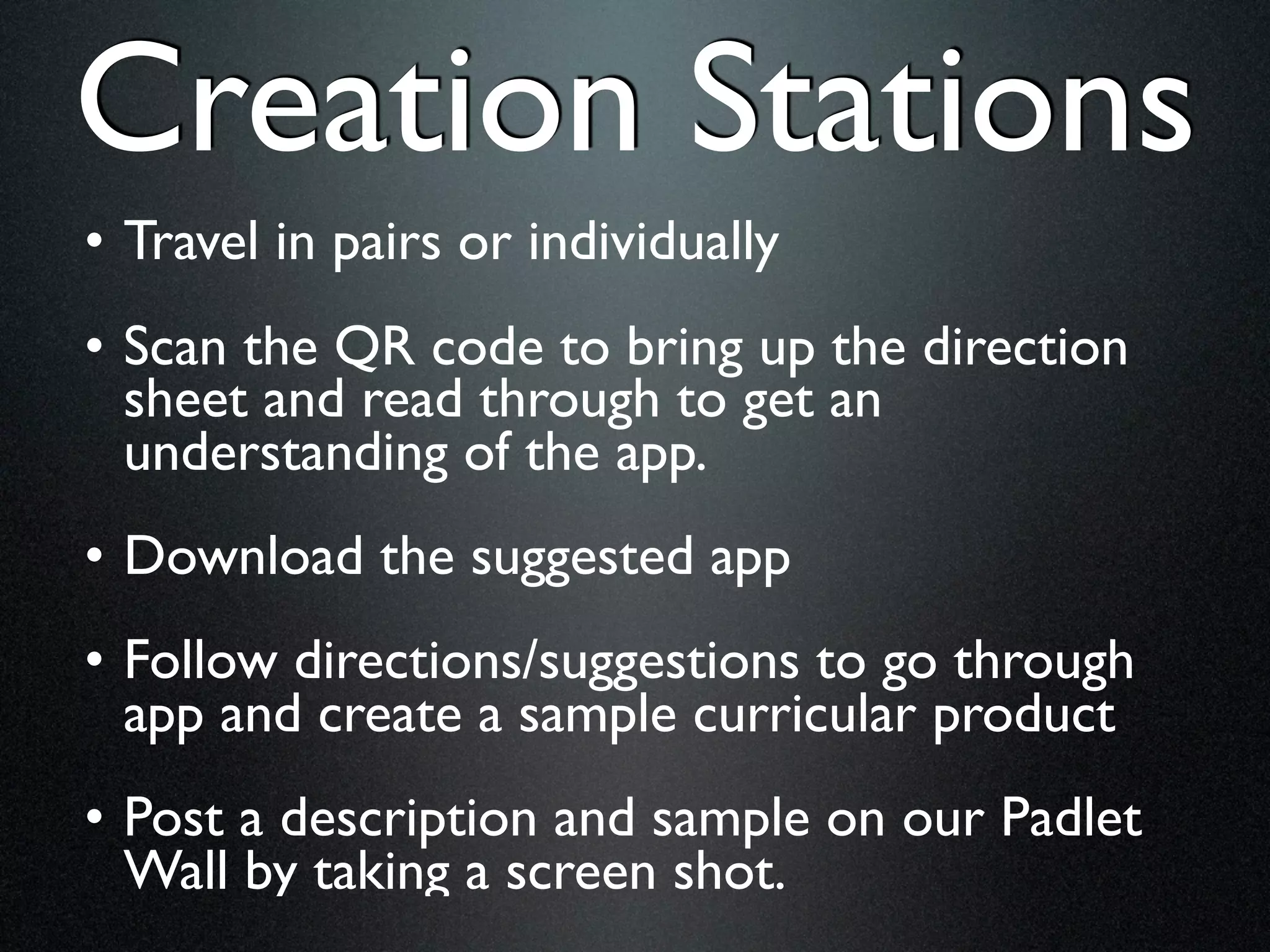 Creation Stations
• Travel in pairs or individually
• Scan the QR code to bring up the direction
  sheet and read through to get an
  understanding of the app.
• Download the suggested app
• Follow directions/suggestions to go through
  app and create a sample curricular product
• Post a description and sample on our Padlet
  Wall by taking a screen shot.
 