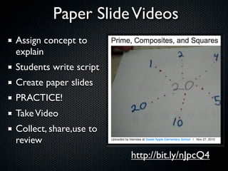 Paper Slide Videos
Assign concept to
explain
Students write script
Create paper slides
PRACTICE!
Take Video
Collect, share,use to
review
                        http://bit.ly/nJpcQ4
 
